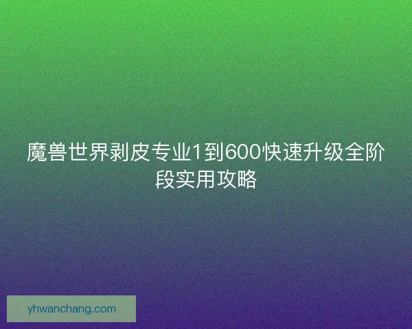 魔兽世界剥皮专业1到600快速升级全阶段实用攻略