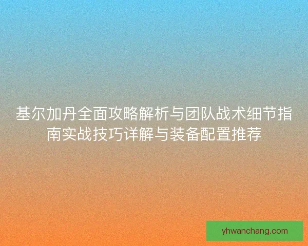基尔加丹全面攻略解析与团队战术细节指南实战技巧详解与装备配置推荐