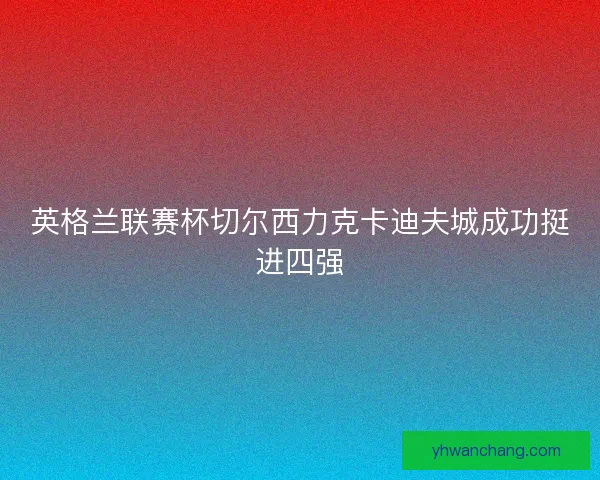 英格兰联赛杯切尔西力克卡迪夫城成功挺进四强